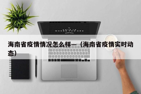 海南省疫情情况怎么样—（海南省疫情实时动态）