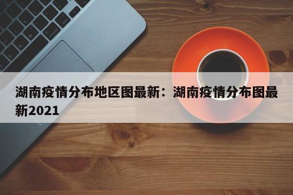 湖南疫情分布地区图最新:湖南疫情分布图最新2021