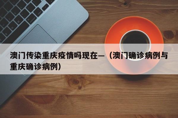 澳门传染重庆疫情吗现在—(澳门确诊病例与重庆确诊病例)