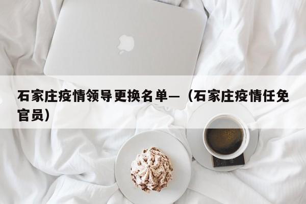 石家庄疫情领导更换名单—(石家庄疫情任免官员)