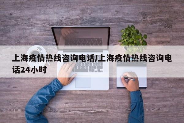上海疫情热线咨询电话/上海疫情热线咨询电话24小时