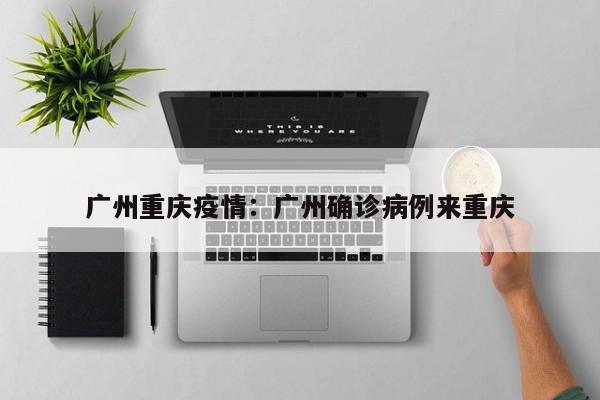 广州重庆疫情:广州确诊病例来重庆