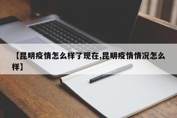 【昆明疫情怎么样了现在,昆明疫情情况怎么样】
