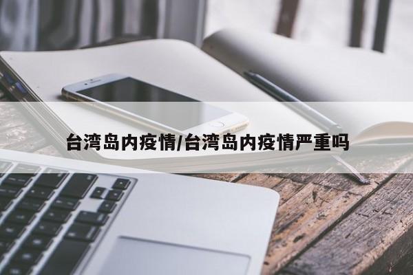 台湾岛内疫情/台湾岛内疫情严重吗
