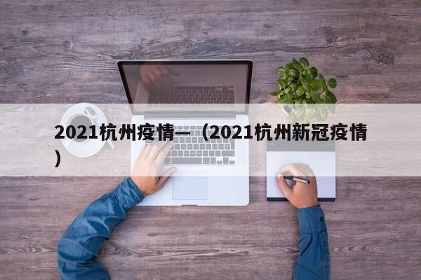 2021杭州疫情—(2021杭州新冠疫情)