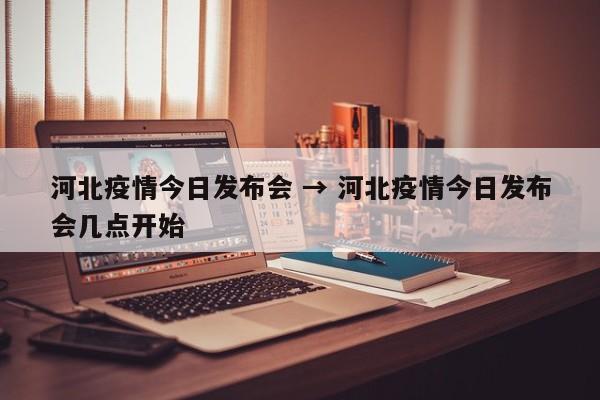河北疫情今日发布会 → 河北疫情今日发布会几点开始
