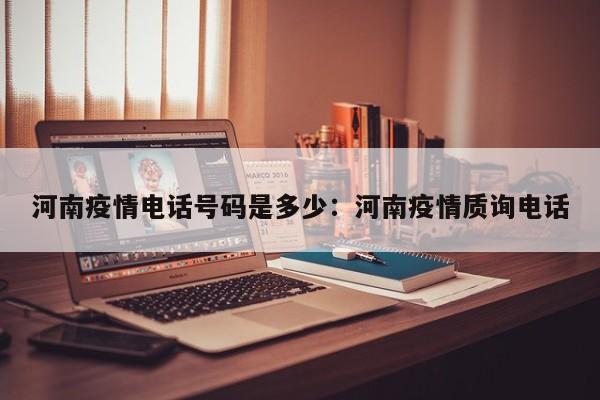 河南疫情电话号码是多少:河南疫情质询电话