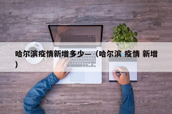 哈尔滨疫情新增多少—(哈尔滨 疫情 新增)