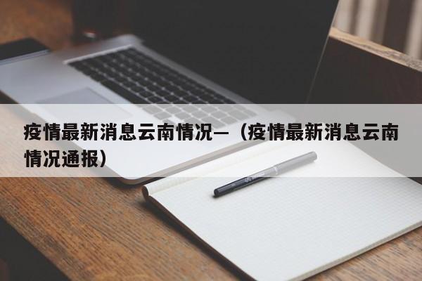 疫情最新消息云南情况—(疫情最新消息云南情况通报)