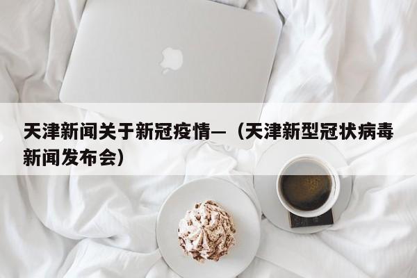 天津新闻关于新冠疫情—(天津新型冠状病毒新闻发布会)
