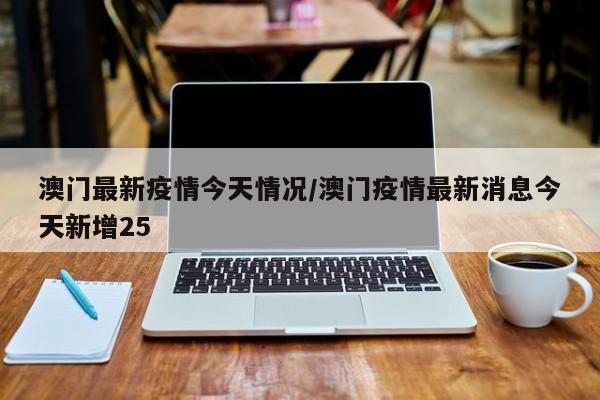 澳门最新疫情今天情况/澳门疫情最新消息今天新增25