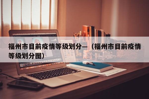 福州市目前疫情等级划分—(福州市目前疫情等级划分图)