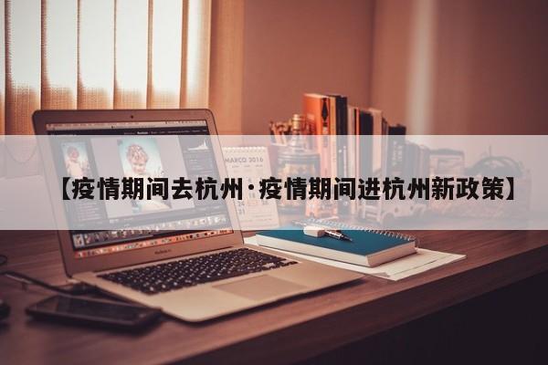 【疫情期间去杭州·疫情期间进杭州新政策】