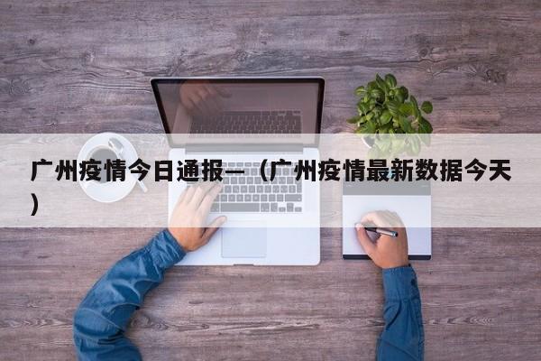 广州疫情今日通报—(广州疫情最新数据今天)