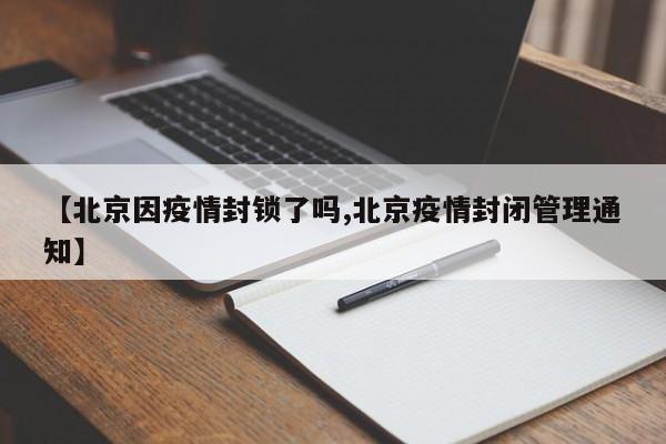 【北京因疫情封锁了吗,北京疫情封闭管理通知】