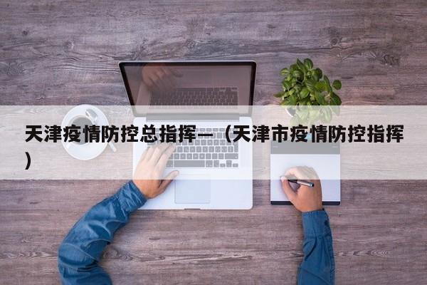 天津疫情防控总指挥—(天津市疫情防控指挥)
