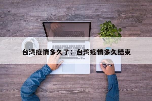 台湾疫情多久了:台湾疫情多久结束