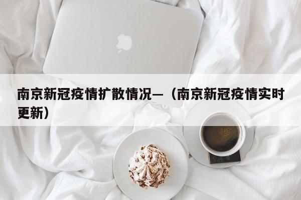 南京新冠疫情扩散情况—(南京新冠疫情实时更新)