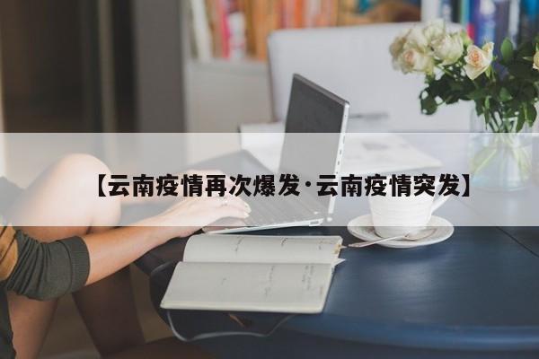 【云南疫情再次爆发·云南疫情突发】