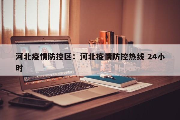 河北疫情防控区:河北疫情防控热线 24小时