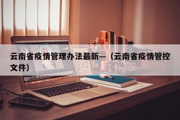 云南省疫情管理办法最新—(云南省疫情管控文件)