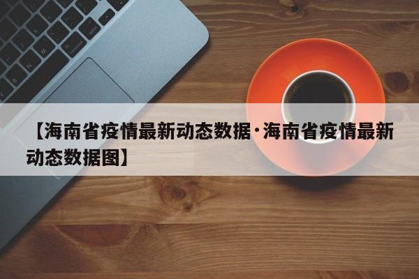 【海南省疫情最新动态数据·海南省疫情最新动态数据图】