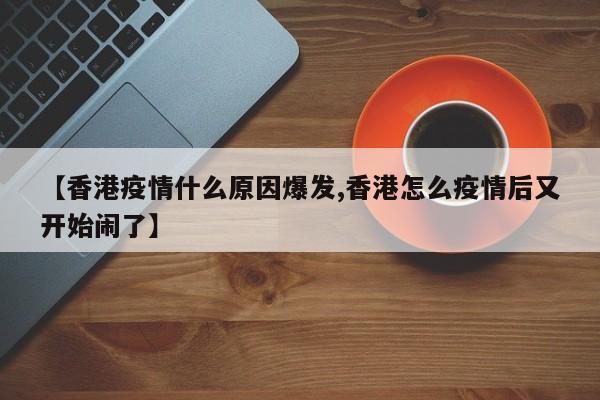 【香港疫情什么原因爆发,香港怎么疫情后又开始闹了】