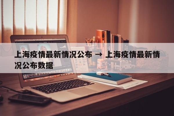 上海疫情最新情况公布 → 上海疫情最新情况公布数据