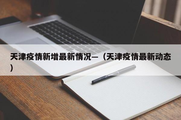 天津疫情新增最新情况—(天津疫情最新动态)