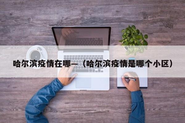 哈尔滨疫情在哪—(哈尔滨疫情是哪个小区)