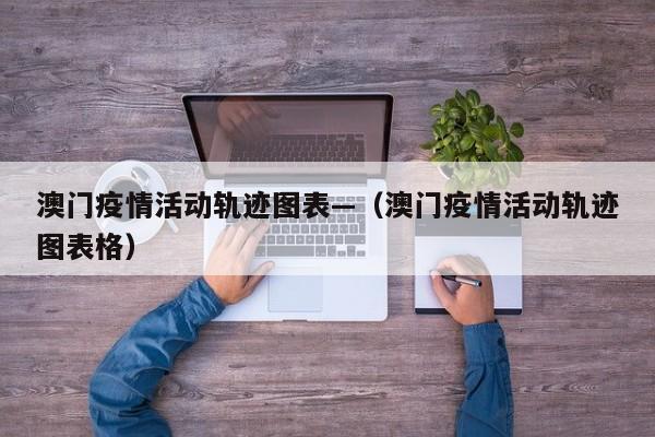 澳门疫情活动轨迹图表—(澳门疫情活动轨迹图表格)