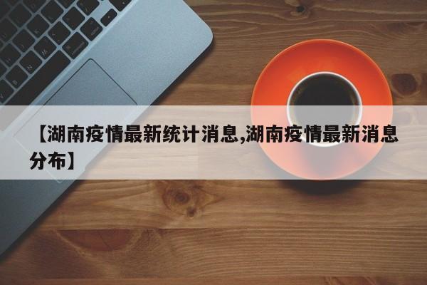 【湖南疫情最新统计消息,湖南疫情最新消息分布】