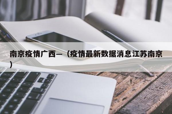 南京疫情广西—(疫情最新数据消息江苏南京)