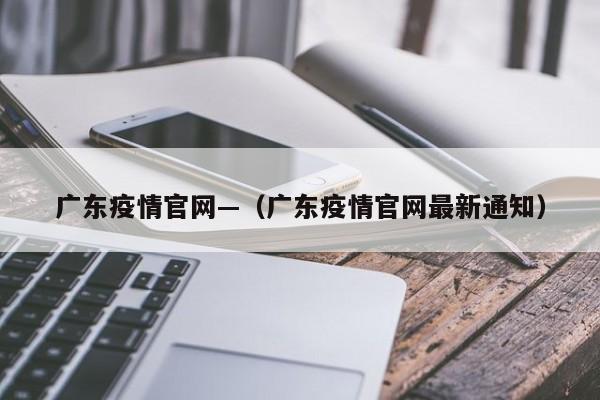 广东疫情官网—(广东疫情官网最新通知)
