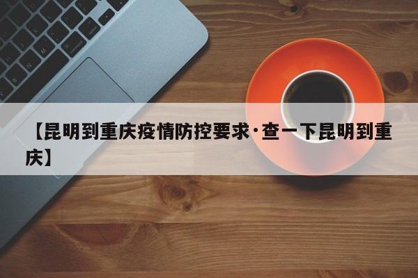 【昆明到重庆疫情防控要求·查一下昆明到重庆】