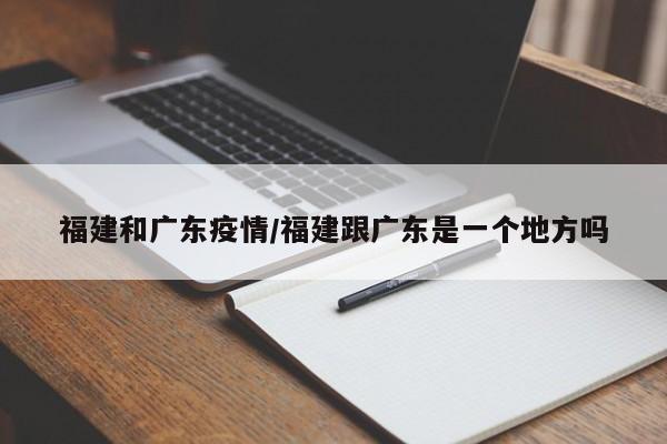 福建和广东疫情/福建跟广东是一个地方吗
