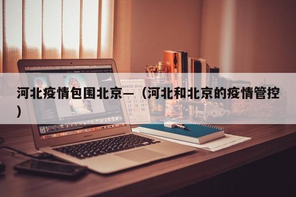 河北疫情包围北京—(河北和北京的疫情管控)