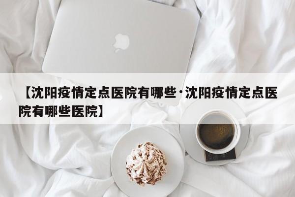 【沈阳疫情定点医院有哪些·沈阳疫情定点医院有哪些医院】
