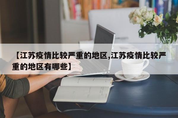 【江苏疫情比较严重的地区,江苏疫情比较严重的地区有哪些】