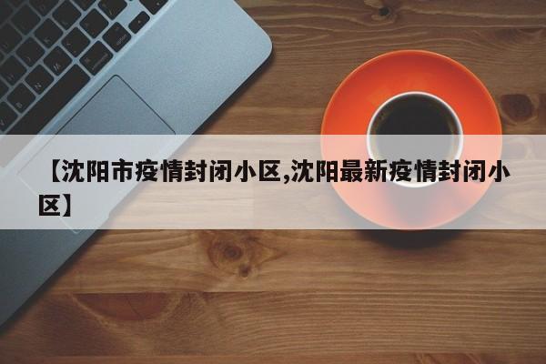【沈阳市疫情封闭小区,沈阳最新疫情封闭小区】