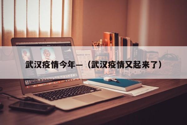 武汉疫情今年—(武汉疫情又起来了)