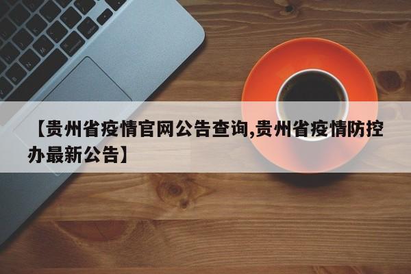 【贵州省疫情官网公告查询,贵州省疫情防控办最新公告】