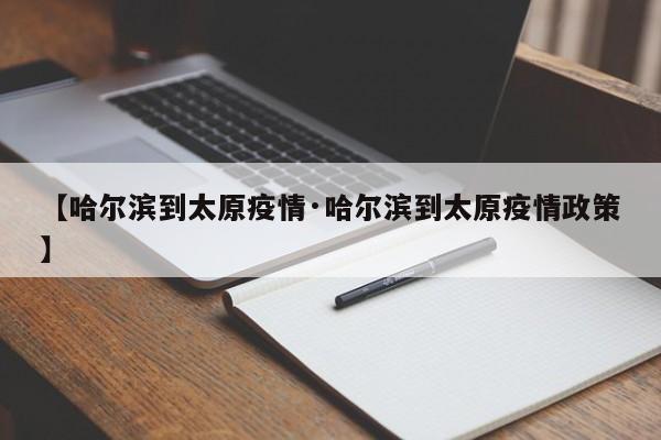 【哈尔滨到太原疫情·哈尔滨到太原疫情政策】
