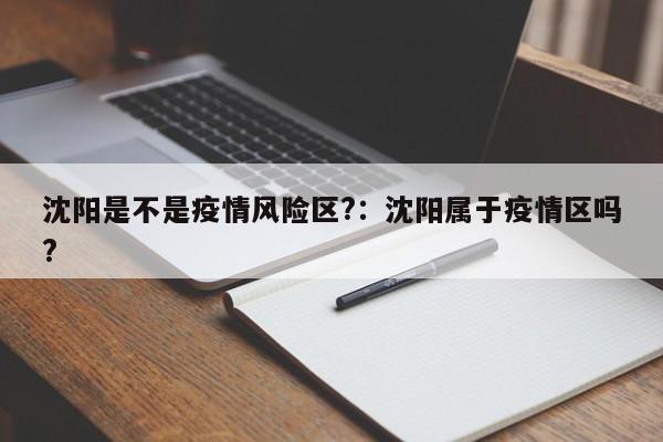 沈阳是不是疫情风险区?:沈阳属于疫情区吗?