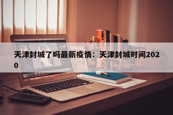 天津封城了吗最新疫情:天津封城时间2020