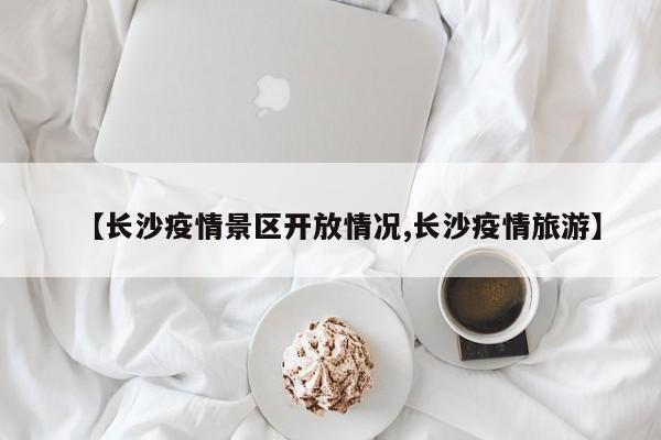 【长沙疫情景区开放情况,长沙疫情旅游】