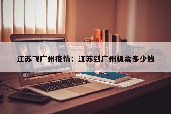 江苏飞广州疫情:江苏到广州机票多少钱