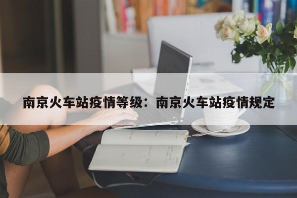 南京火车站疫情等级:南京火车站疫情规定