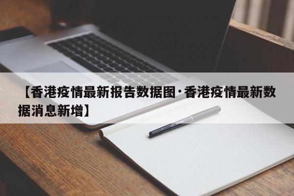 【香港疫情最新报告数据图·香港疫情最新数据消息新增】