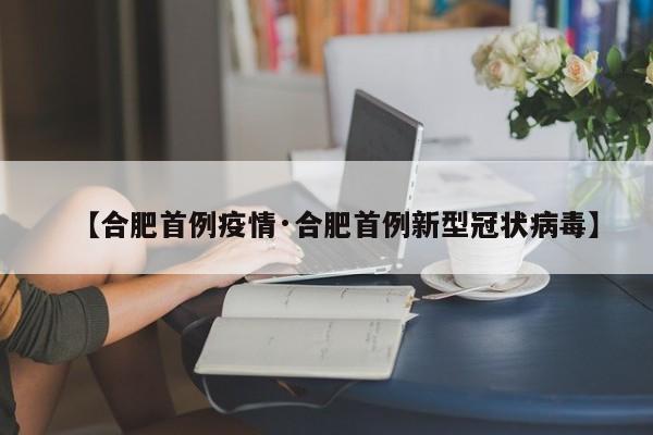 【合肥首例疫情·合肥首例新型冠状病毒】